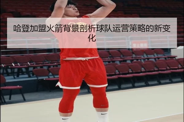 哈登加盟火箭背景剖析球队运营策略的新变化