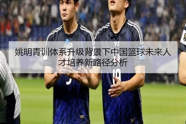 姚明青训体系升级背景下中国篮球未来人才培养新路径分析